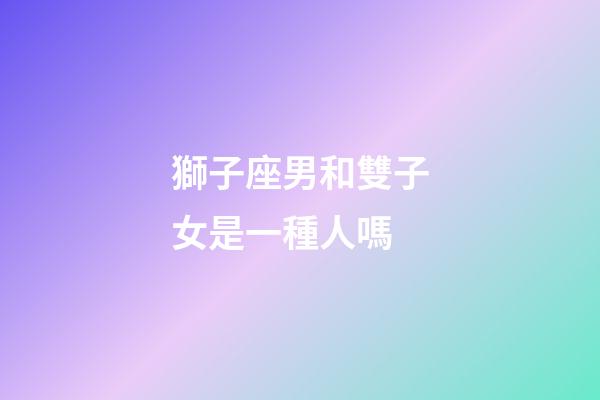 獅子座男和雙子女是一種人嗎-第1張-星座運勢-玄機派
