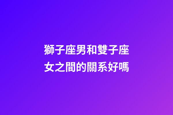 獅子座男和雙子座女之間的關系好嗎-第1張-星座運勢-玄機派