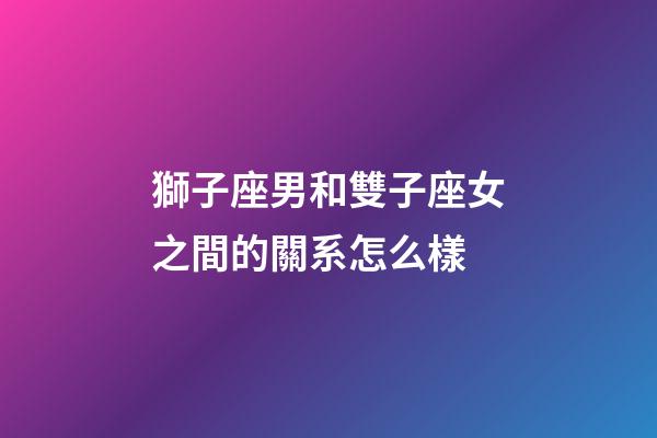 獅子座男和雙子座女之間的關系怎么樣-第1張-星座運勢-玄機派