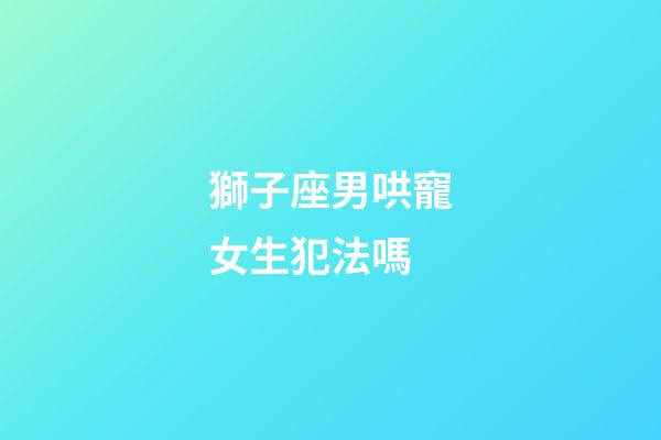 獅子座男哄寵女生犯法嗎-第1張-星座運勢-玄機派