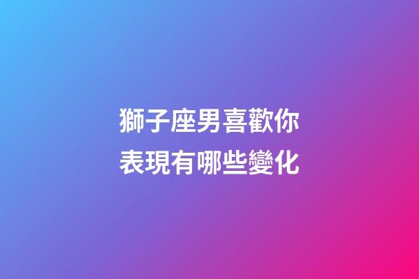 獅子座男喜歡你表現有哪些變化-第1張-星座運勢-玄機派