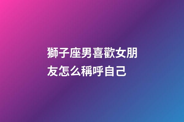 獅子座男喜歡女朋友怎么稱呼自己-第1張-星座運勢-玄機派