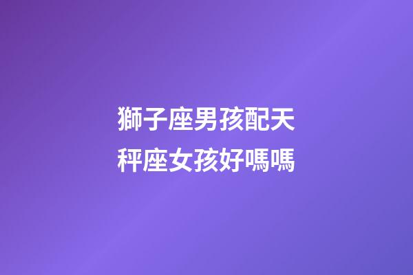 獅子座男孩配天秤座女孩好嗎嗎-第1張-星座運勢-玄機派