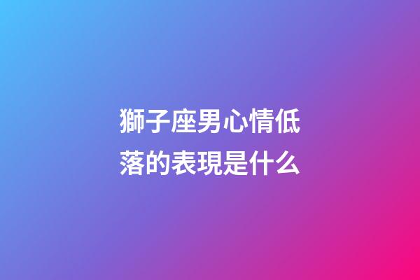 獅子座男心情低落的表現是什么-第1張-星座運勢-玄機派