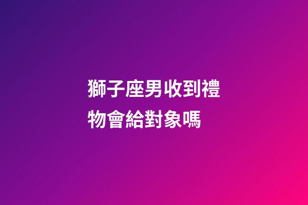 獅子座男收到禮物會給對象嗎-第1張-星座運勢-玄機派