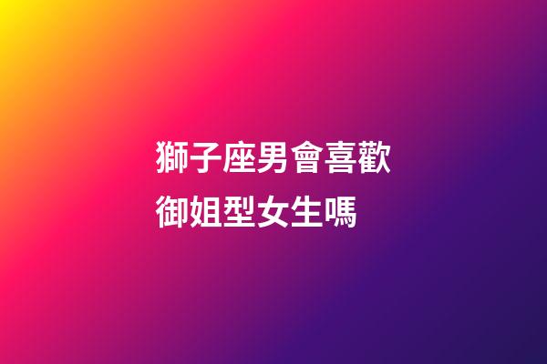 獅子座男會喜歡御姐型女生嗎-第1張-星座運(yùn)勢-玄機(jī)派