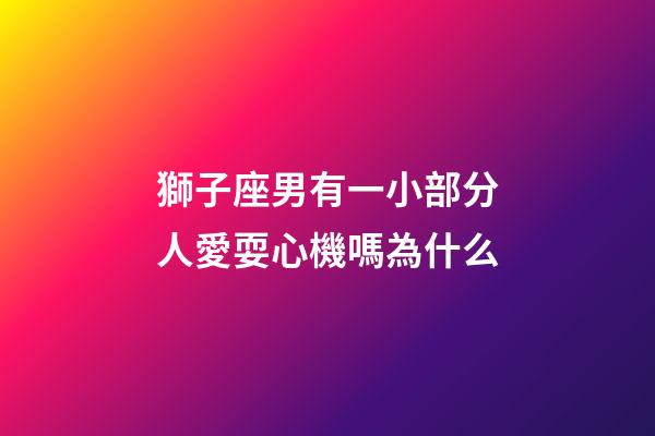 獅子座男有一小部分人愛耍心機嗎為什么-第1張-星座運勢-玄機派