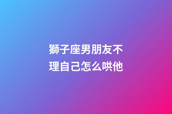 獅子座男朋友不理自己怎么哄他-第1張-星座運勢-玄機派
