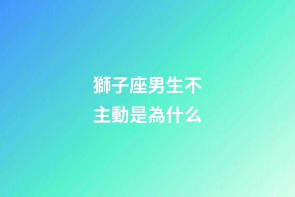 獅子座男生不主動是為什么-第1張-星座運勢-玄機派