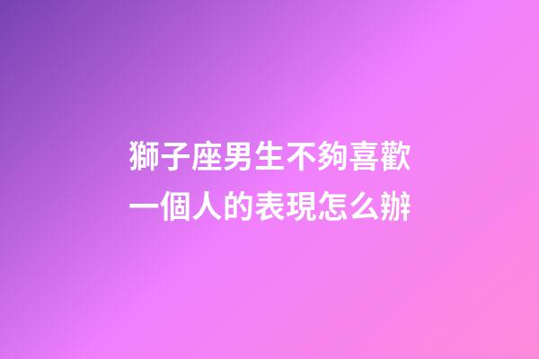 獅子座男生不夠喜歡一個人的表現怎么辦-第1張-星座運勢-玄機派