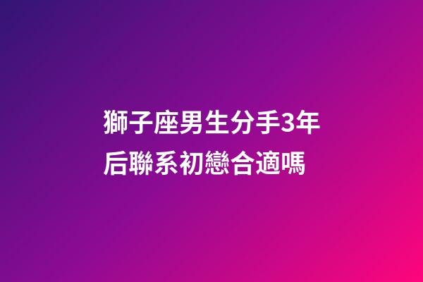 獅子座男生分手3年后聯系初戀合適嗎-第1張-星座運勢-玄機派
