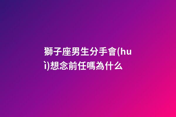 獅子座男生分手會(huì)想念前任嗎為什么-第1張-星座運(yùn)勢(shì)-玄機(jī)派