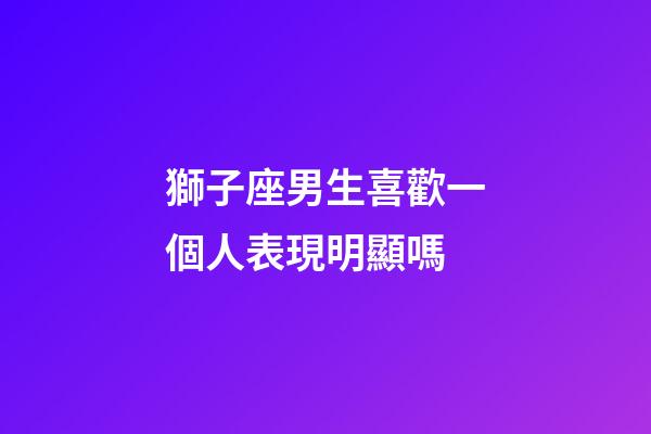 獅子座男生喜歡一個人表現明顯嗎-第1張-星座運勢-玄機派