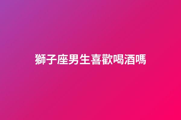 獅子座男生喜歡喝酒嗎-第1張-星座運勢-玄機派