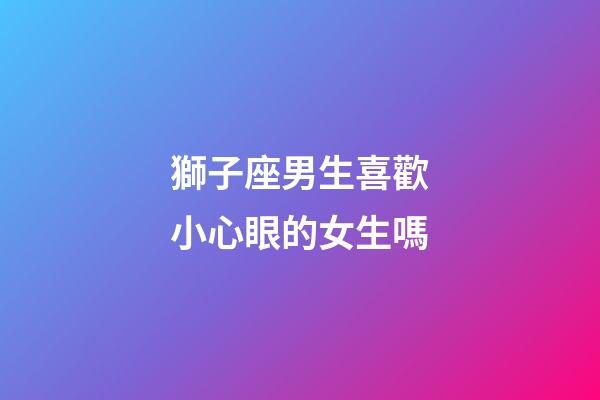 獅子座男生喜歡小心眼的女生嗎-第1張-星座運勢-玄機派