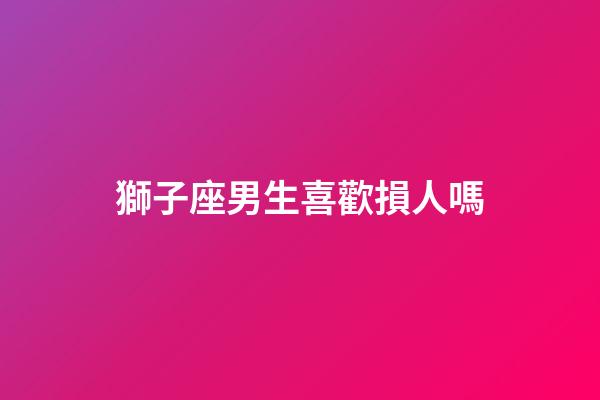 獅子座男生喜歡損人嗎-第1張-星座運勢-玄機派