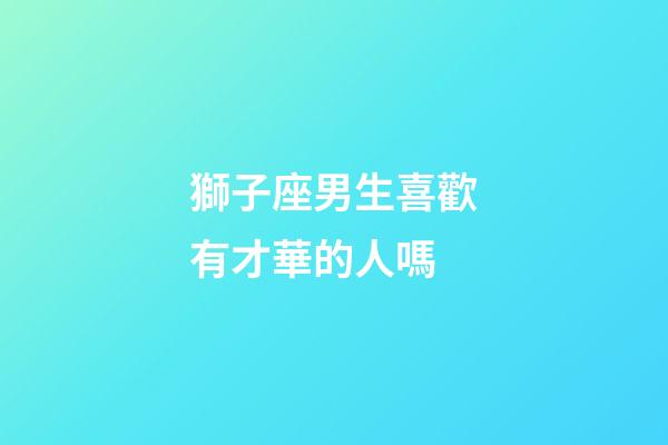 獅子座男生喜歡有才華的人嗎