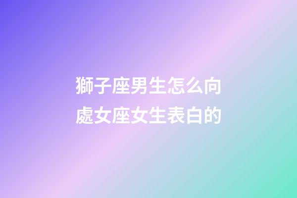 獅子座男生怎么向處女座女生表白的-第1張-星座運勢-玄機派