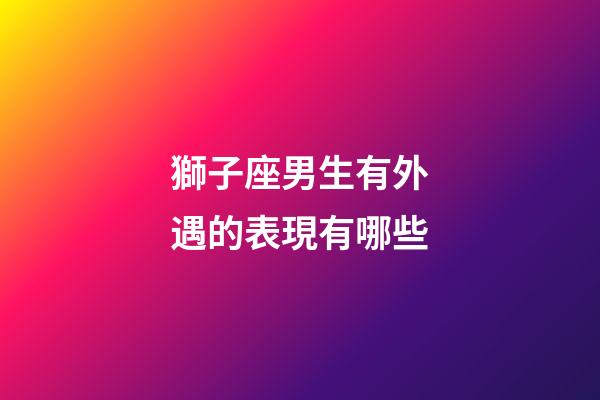 獅子座男生有外遇的表現有哪些-第1張-星座運勢-玄機派