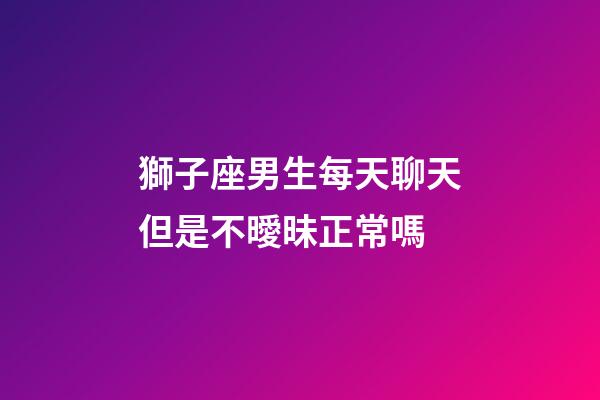 獅子座男生每天聊天但是不曖昧正常嗎-第1張-星座運勢-玄機派