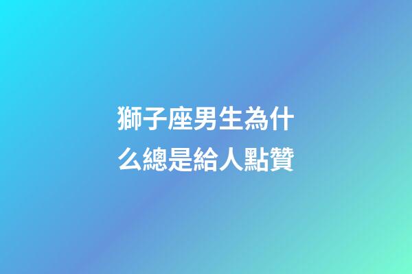 獅子座男生為什么總是給人點贊-第1張-星座運勢-玄機派