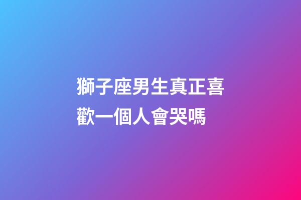 獅子座男生真正喜歡一個人會哭嗎-第1張-星座運勢-玄機派