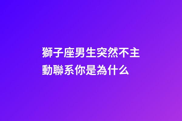 獅子座男生突然不主動聯系你是為什么-第1張-星座運勢-玄機派