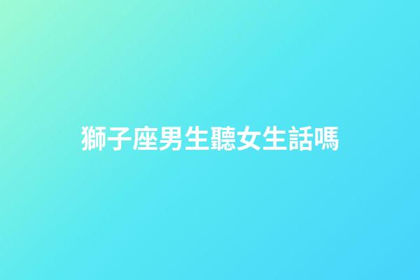 獅子座男生聽女生話嗎-第1張-星座運勢-玄機派