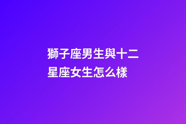 獅子座男生與十二星座女生怎么樣-第1張-星座運勢-玄機派