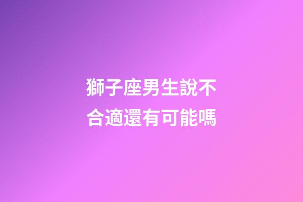 獅子座男生說不合適還有可能嗎-第1張-星座運勢-玄機派