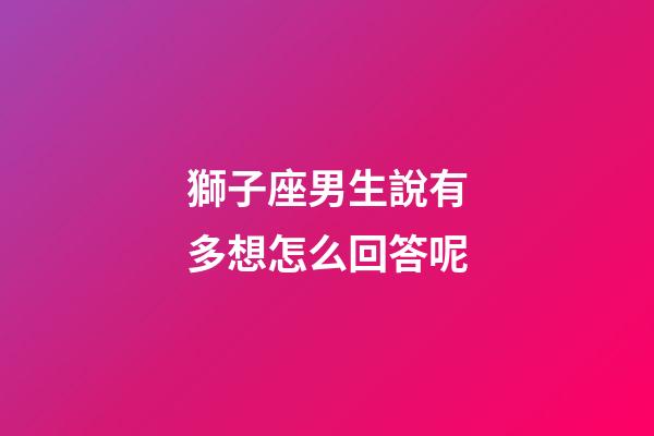 獅子座男生說有多想怎么回答呢-第1張-星座運勢-玄機派