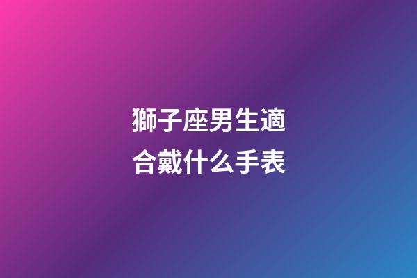 獅子座男生適合戴什么手表-第1張-星座運勢-玄機派