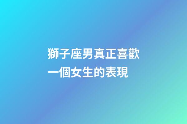 獅子座男真正喜歡一個女生的表現-第1張-星座運勢-玄機派