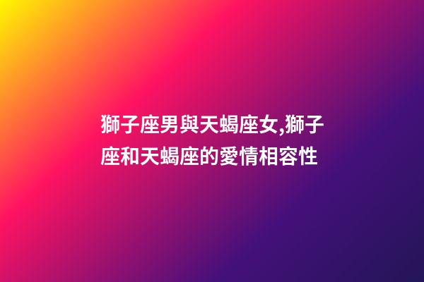 獅子座男與天蝎座女,獅子座和天蝎座的愛情相容性-第1張-觀點-玄機派
