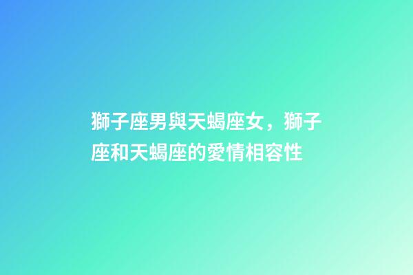 獅子座男與天蝎座女，獅子座和天蝎座的愛情相容性-第1張-觀點-玄機派