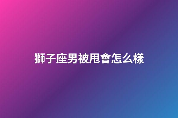 獅子座男被甩會怎么樣-第1張-星座運勢-玄機派