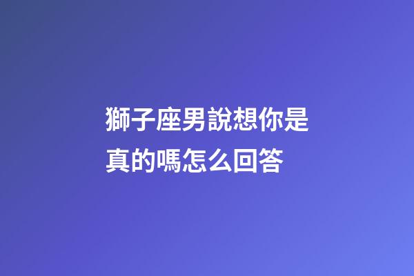 獅子座男說想你是真的嗎怎么回答-第1張-星座運勢-玄機派