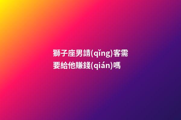 獅子座男請(qǐng)客需要給他賺錢(qián)嗎-第1張-星座運(yùn)勢(shì)-玄機(jī)派