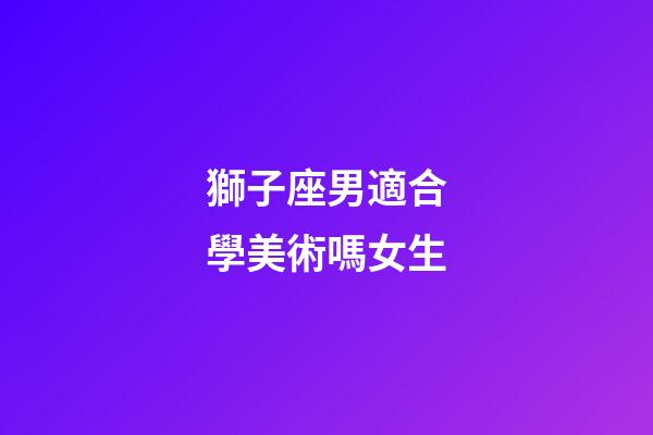 獅子座男適合學美術嗎女生-第1張-星座運勢-玄機派