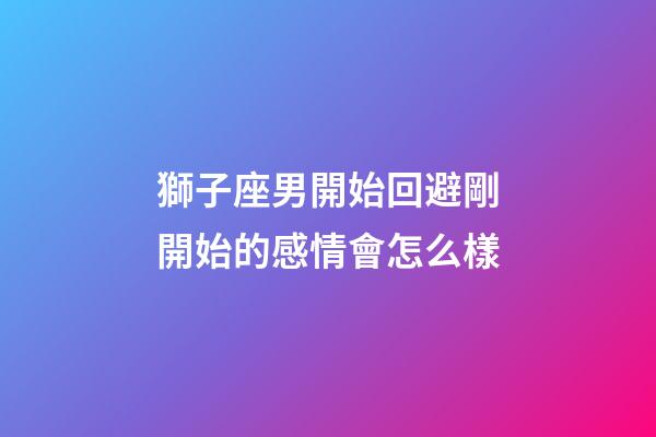 獅子座男開始回避剛開始的感情會怎么樣-第1張-星座運勢-玄機派