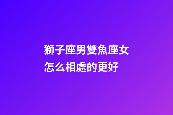 獅子座男雙魚座女怎么相處的更好-第1張-星座運勢-玄機派