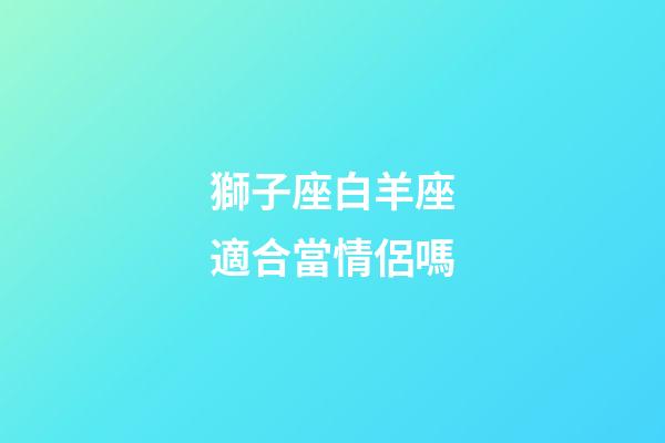 獅子座白羊座適合當情侶嗎-第1張-星座運勢-玄機派