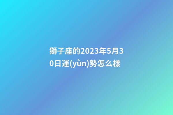 獅子座的2023年5月30日運(yùn)勢怎么樣-第1張-星座運(yùn)勢-玄機(jī)派
