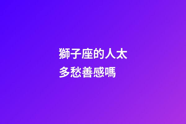 獅子座的人太多愁善感嗎-第1張-星座運勢-玄機派