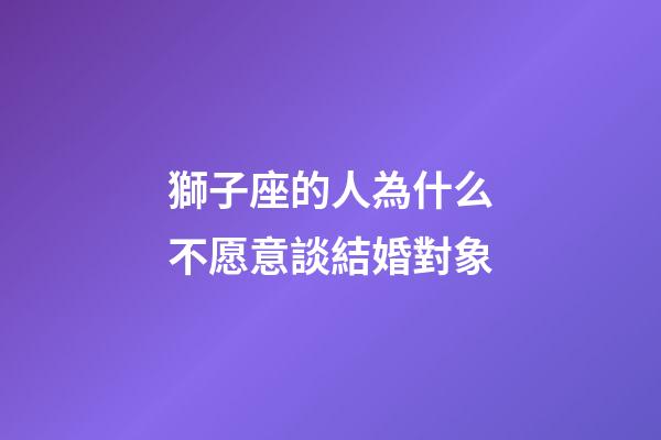 獅子座的人為什么不愿意談結婚對象-第1張-星座運勢-玄機派