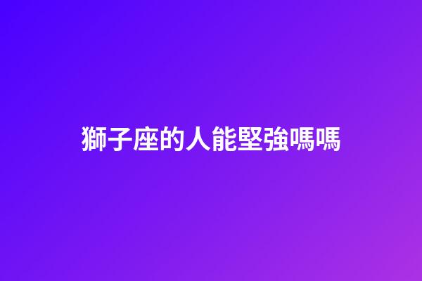 獅子座的人能堅強嗎嗎-第1張-星座運勢-玄機派