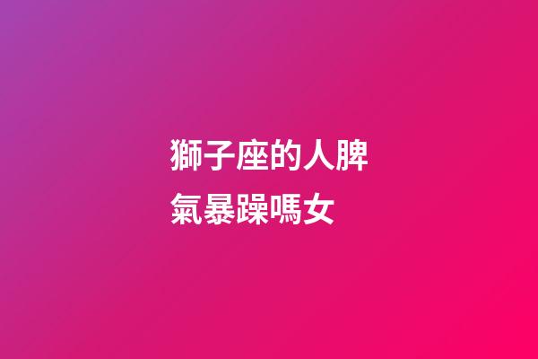 獅子座的人脾氣暴躁嗎女-第1張-星座運勢-玄機派
