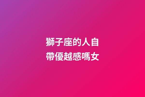 獅子座的人自帶優越感嗎女-第1張-星座運勢-玄機派