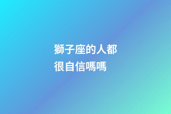 獅子座的人都很自信嗎嗎-第1張-星座運(yùn)勢(shì)-玄機(jī)派