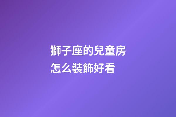獅子座的兒童房怎么裝飾好看-第1張-星座運勢-玄機派
